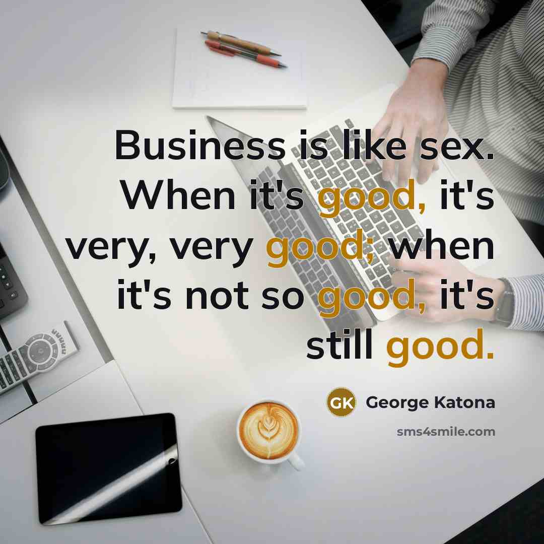 “Business is like sex. When it's good, it's very, very good; when it's not so good, it's still good.” quote by George Katona