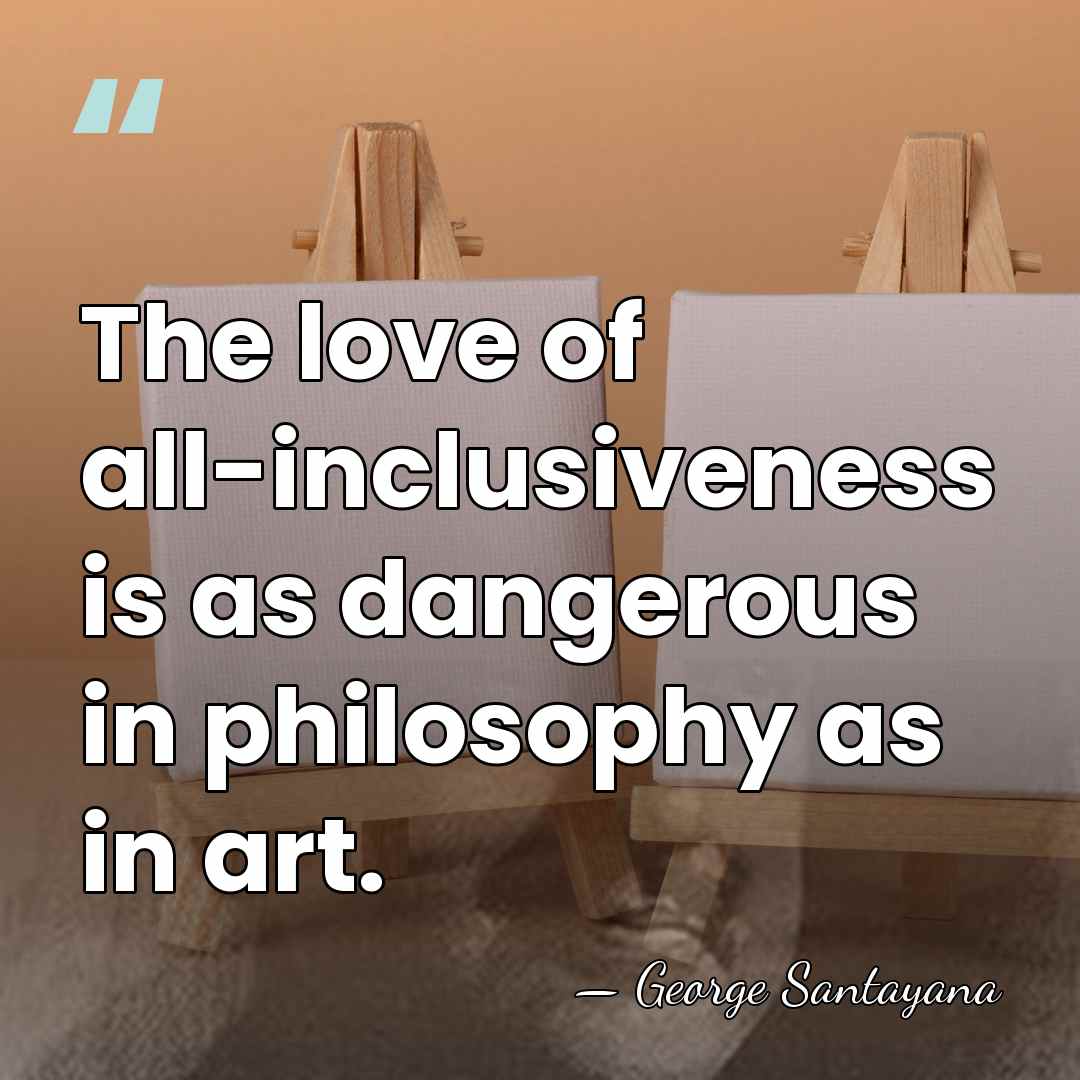 The love of all-inclusiveness is as dangerous in philosophy as in art. - George Santayana