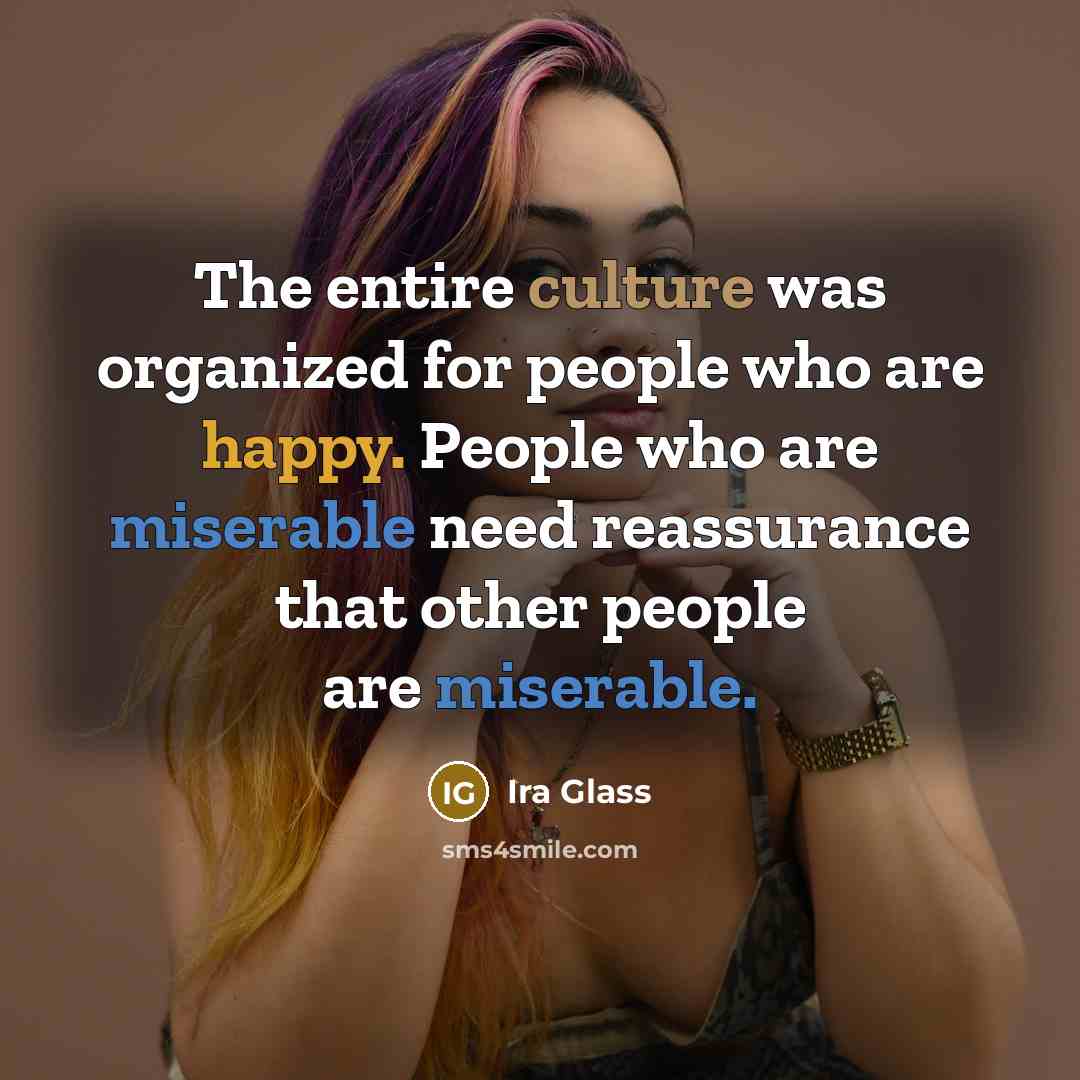 “The entire culture was organized for people who are happy.…” quote by Ira Glass