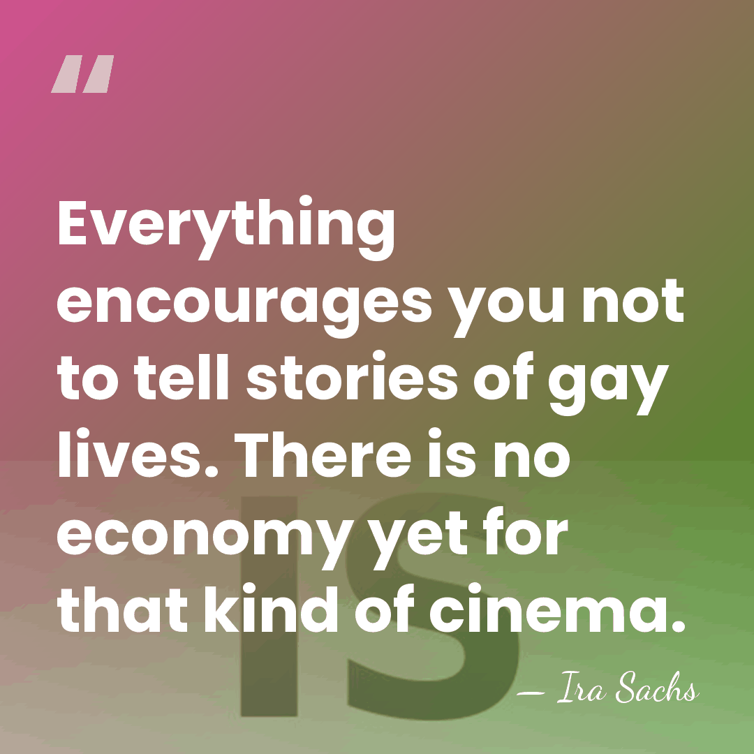 Everything encourages you not to tell stories of gay lives. There is&hellip; - Ira Sachs