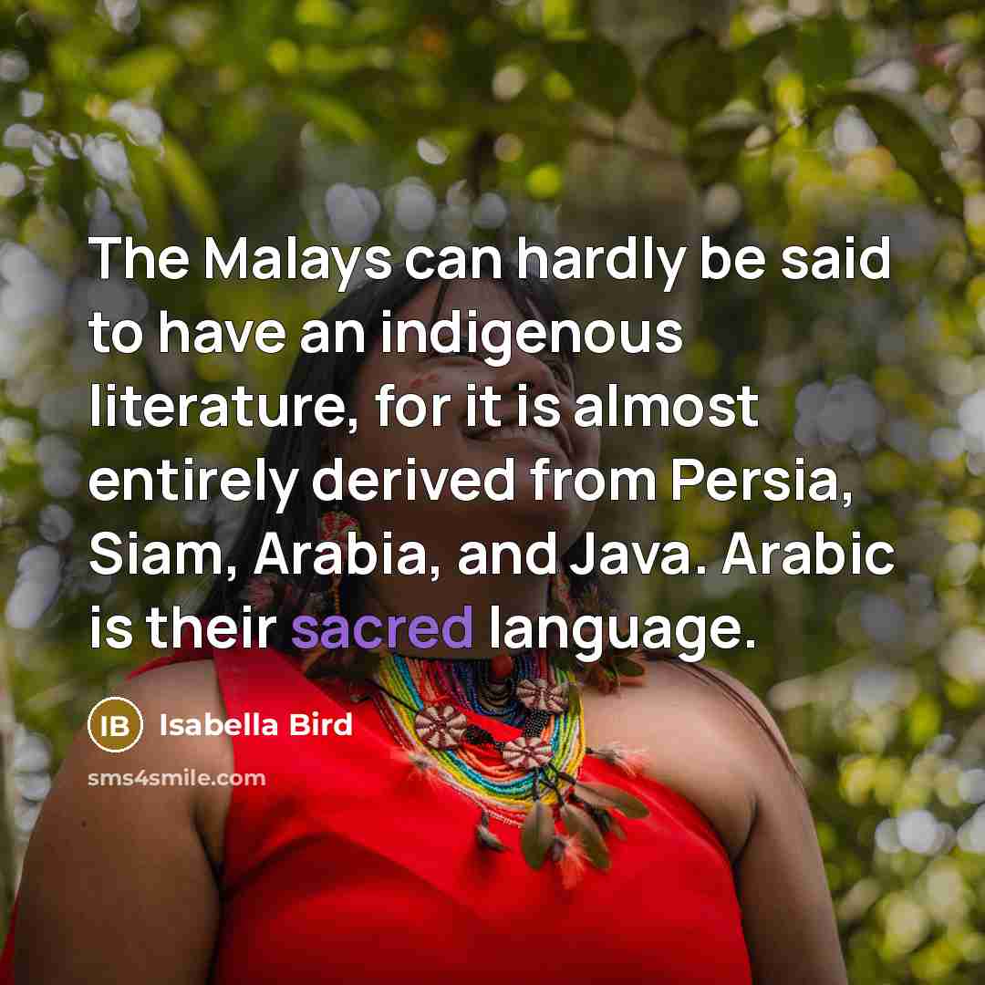“The Malays can hardly be said to have an indigenous literature, for it is almost entirely derived from Persia, Siam, Arabia, and Java. Arabic is their sacred language.” quote by Isabella Bird
