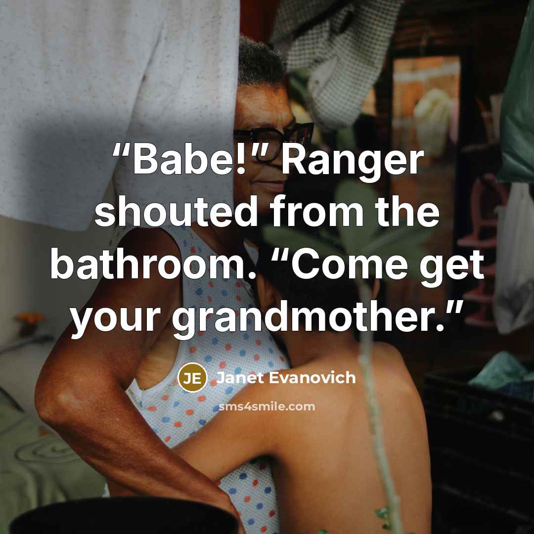 “Babe!” Ranger shouted from the bathroom. “Come get your grandmother.” quote by Janet Evanovich