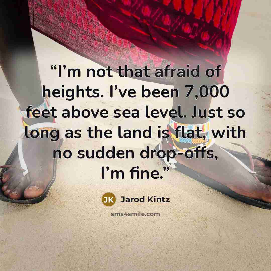 “I’m not that afraid of heights. I’ve been 7,000 feet above sea level. Just so long as the land is flat, with no sudden drop-offs, I’m fine.” quote by Jarod Kintz