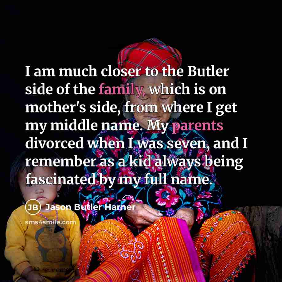 “I am much closer to the Butler side of the family, which is on mother's side, from where I get my middle name. My parents divorced when I was seven, and I remember as a kid always being fascinated by my full name.” quote by Jason Butler Harner