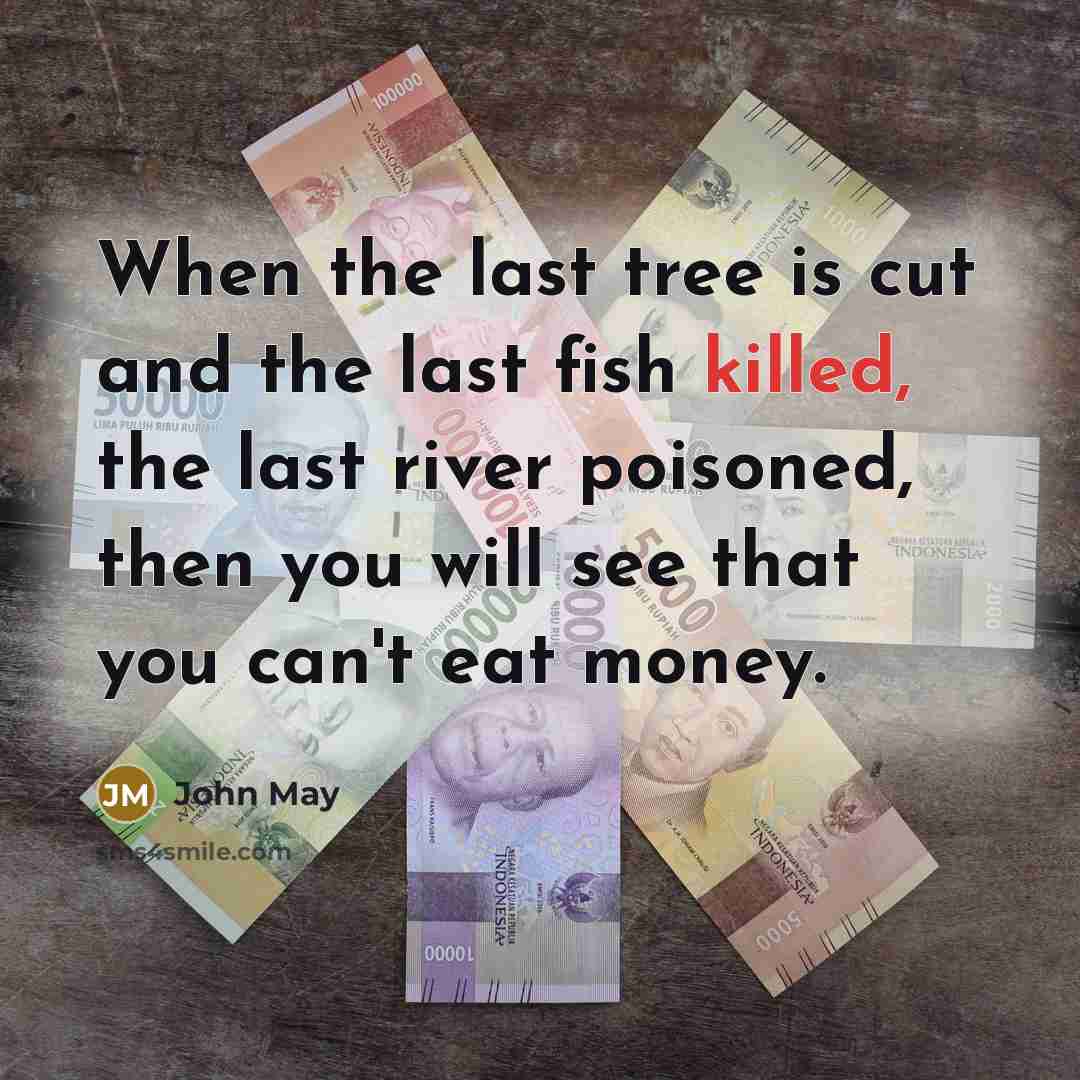 “When the last tree is cut and the last fish killed, the last river poisoned, then you will see that you can't eat money.” quote by John May