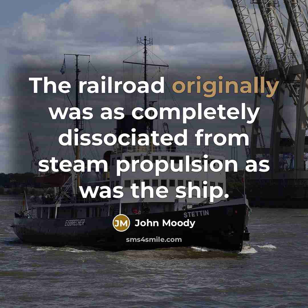 “The railroad originally was as completely dissociated from steam propulsion as was the ship.” quote by John Moody