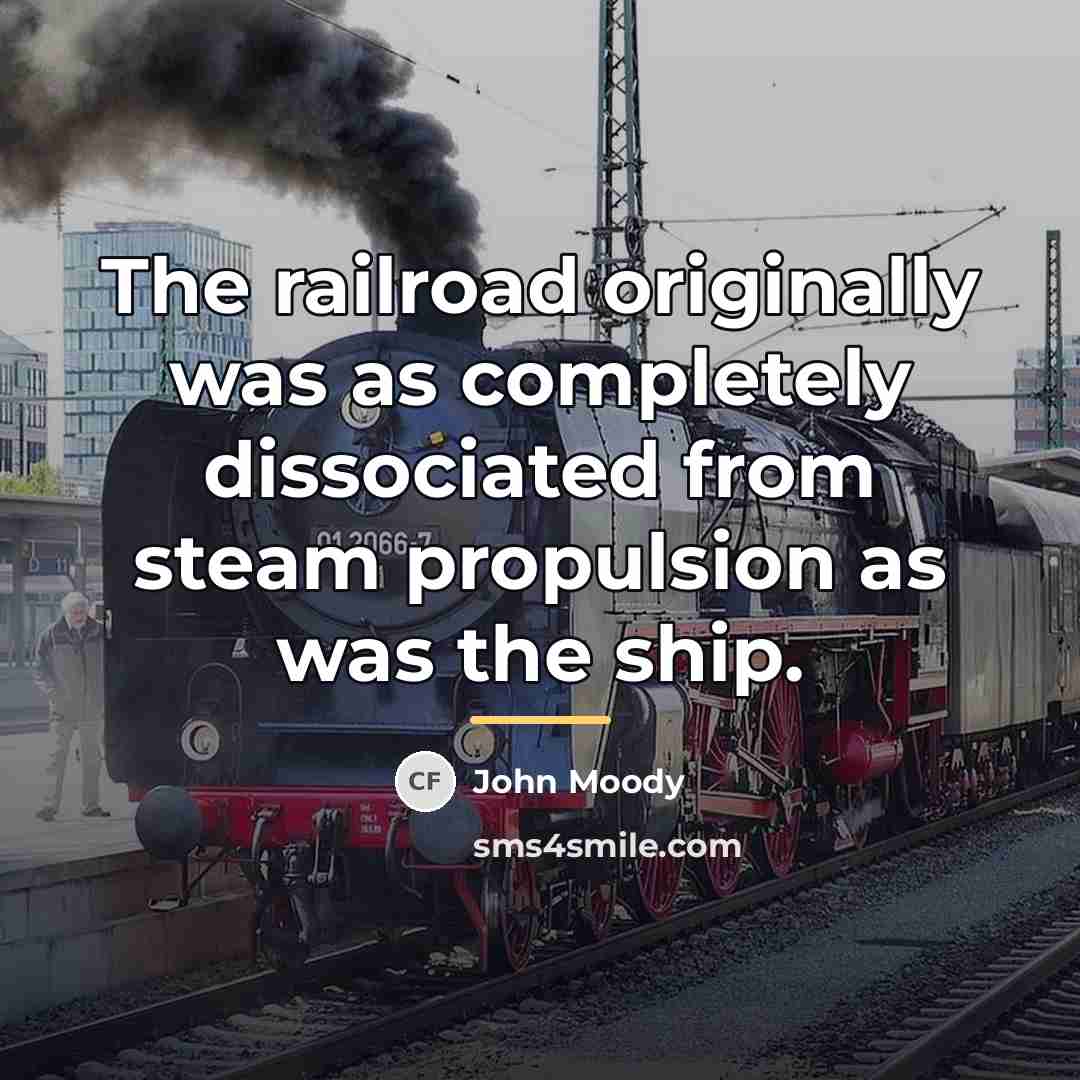 “The railroad originally was as completely dissociated from steam propulsion…” quote by John Moody