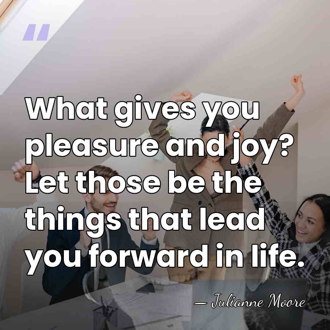 What gives you pleasure and joy? Let those be the things that&hellip; - Julianne Moore