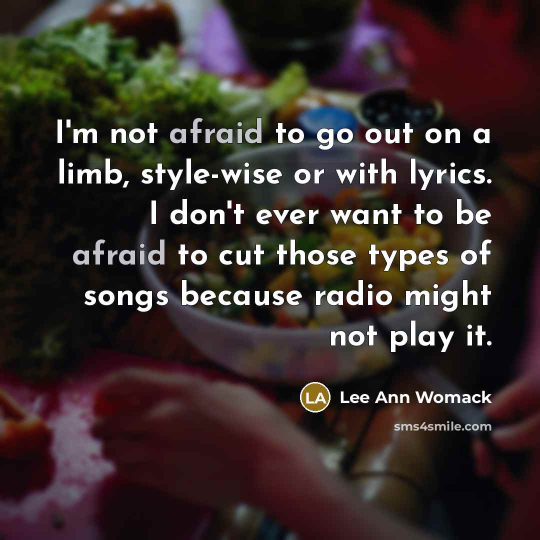 “I'm not afraid to go out on a limb, style-wise or with lyrics. I don't ever want to be afraid to cut those types of songs because radio might not play it.” quote by Lee Ann Womack