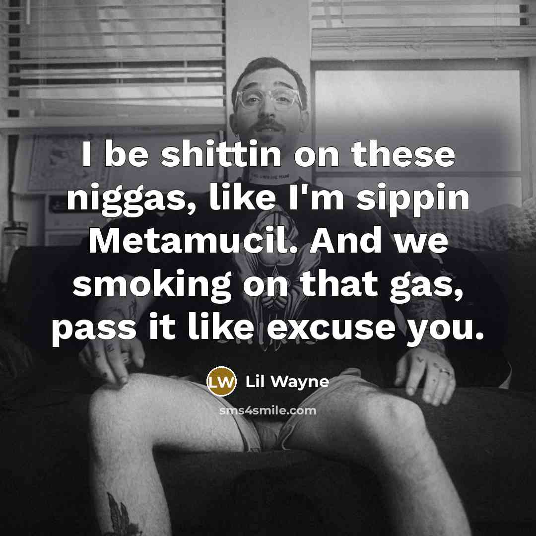 “I be shittin on these niggas, like I'm sippin Metamucil. And we smoking on that gas, pass it like excuse you.” quote by Lil Wayne