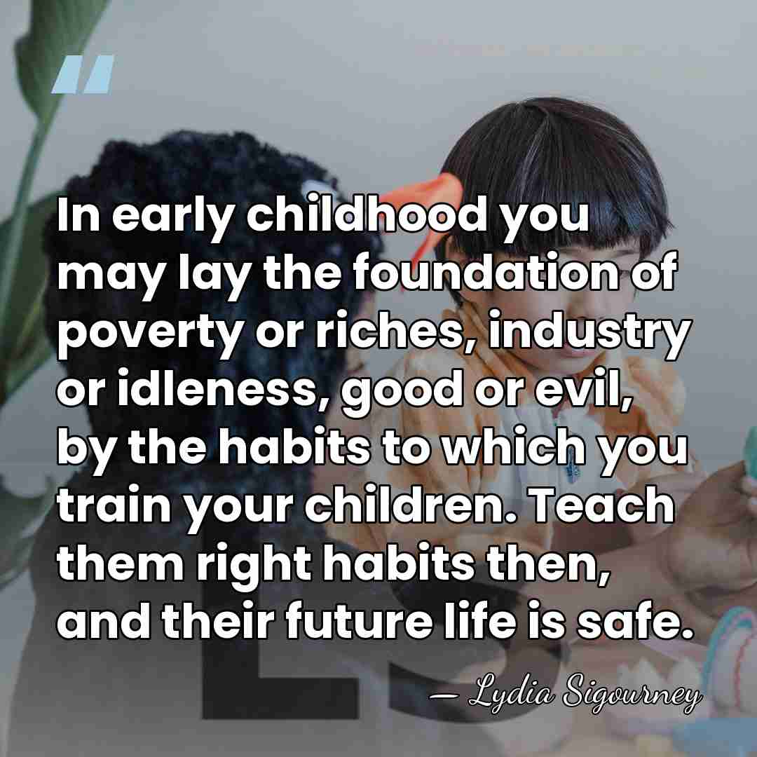 In early childhood you may lay the foundation of poverty or riches,&hellip; - Lydia Sigourney