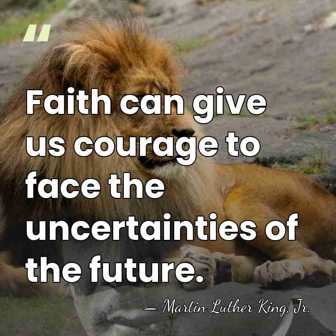 Faith can give us courage to face the uncertainties of the future. - Martin Luther King, Jr.
