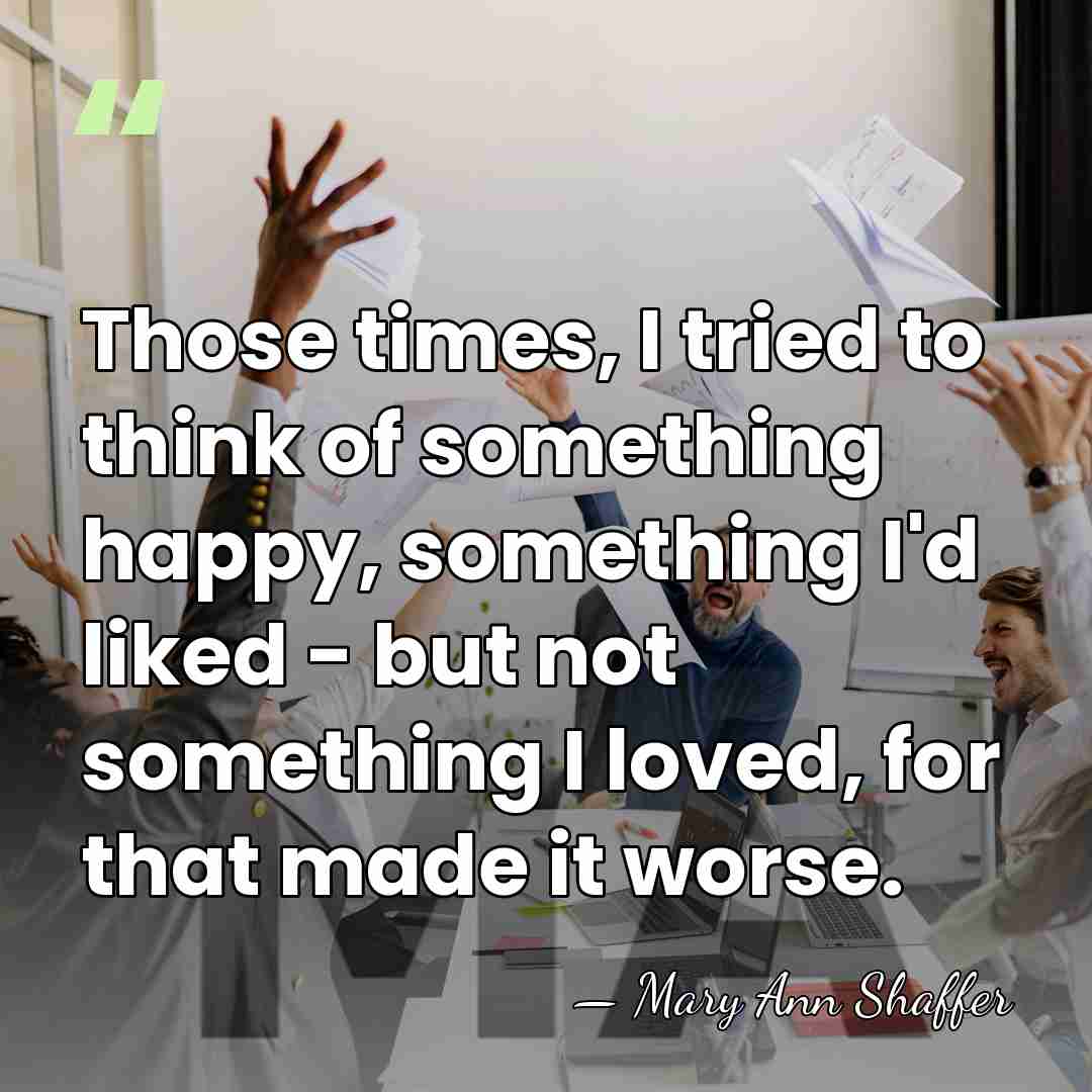 Those times, I tried to think of something happy, something I'd liked&hellip; - Mary Ann Shaffer