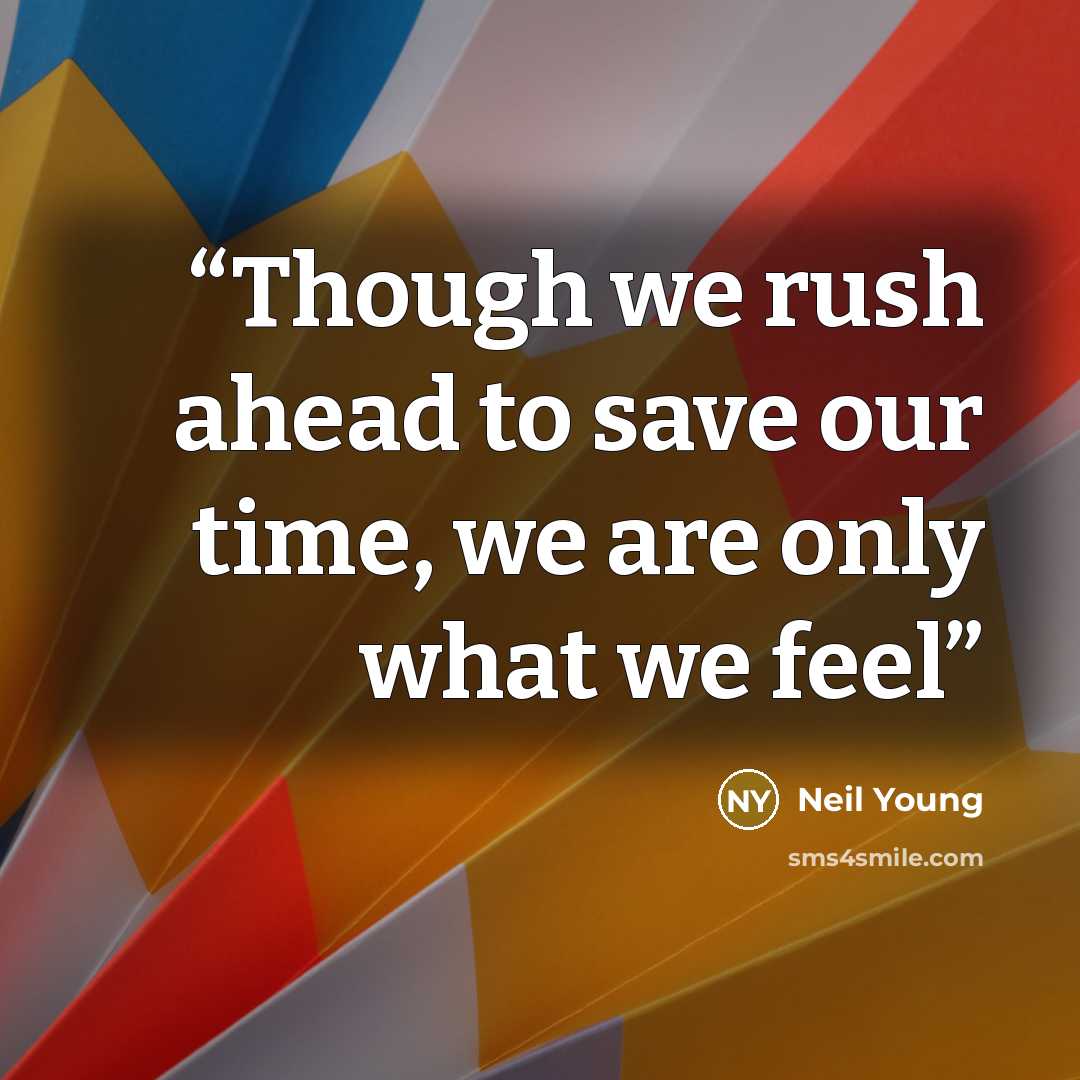 “Though we rush ahead to save our time, we are only what we feel” quote by Neil Young