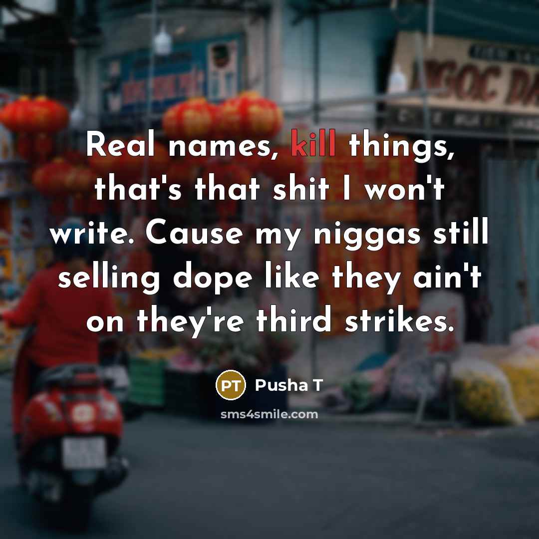 “Real names, kill things, that's that shit I won't write. Cause my niggas still selling dope like they ain't on they're third strikes.” quote by Pusha T