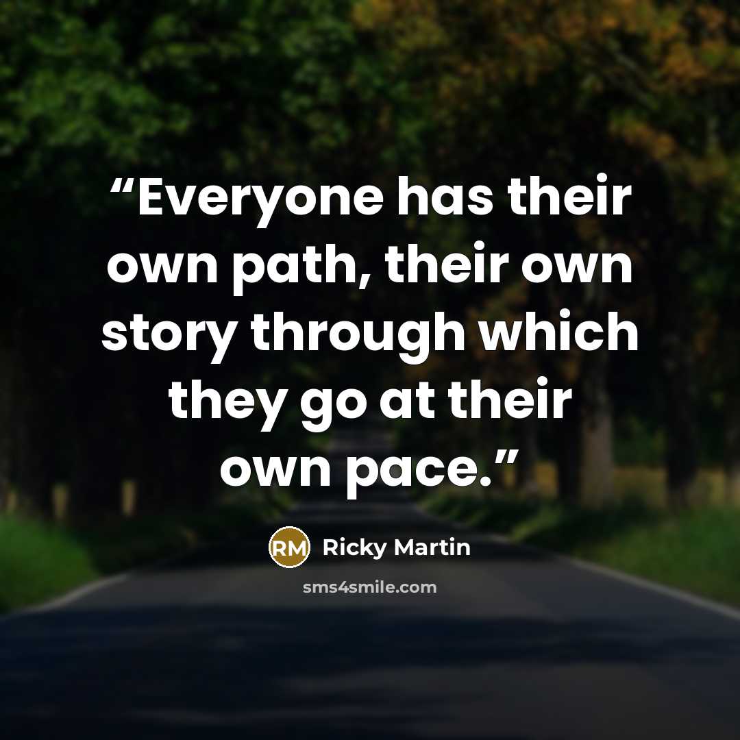 “Everyone has their own path, their own story through which they go at their own pace.” quote by Ricky Martin