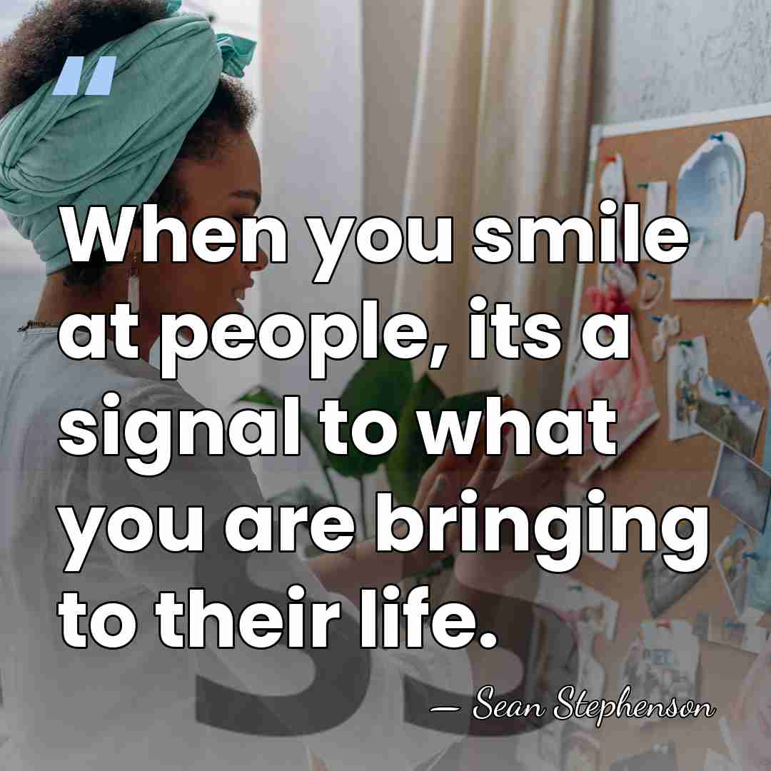 When you smile at people, its a signal to what you are&hellip; - Sean Stephenson