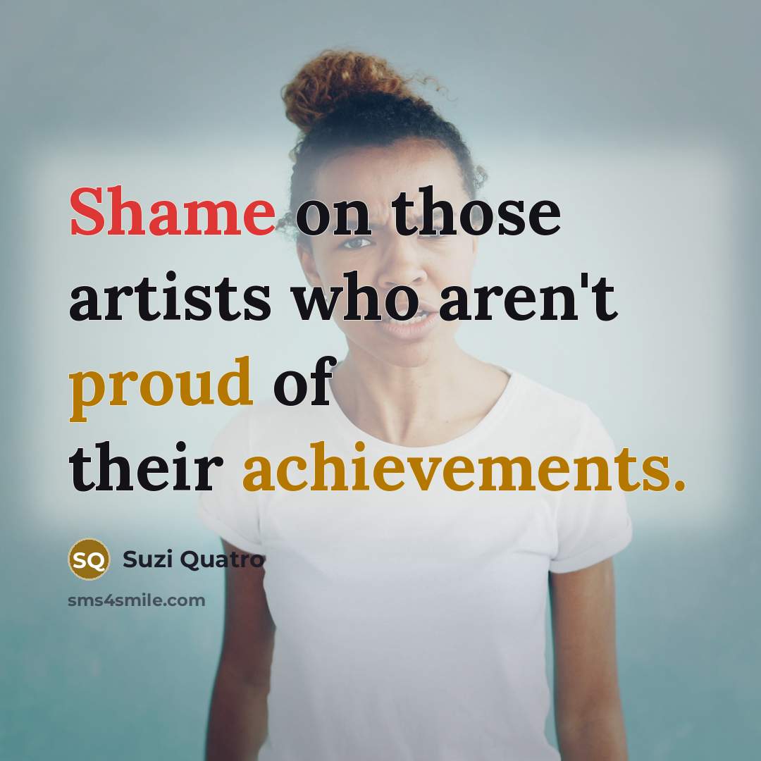 “Shame on those artists who aren't proud of their achievements.…” quote by Suzi Quatro