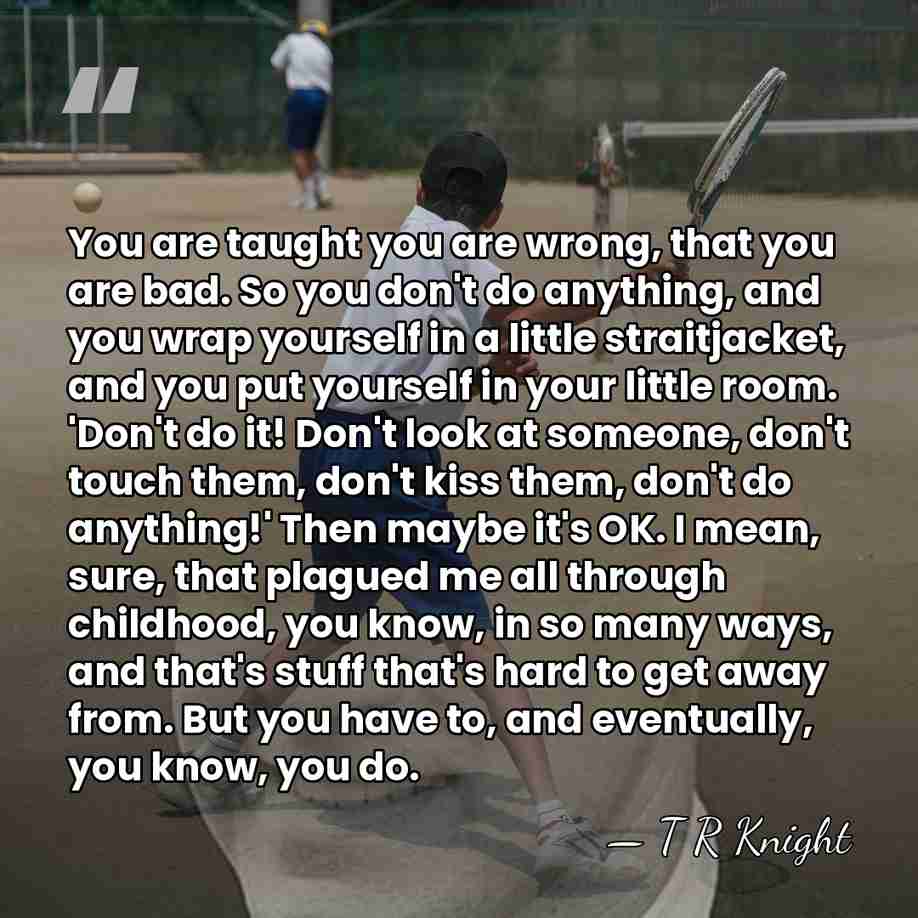 You are taught you are wrong, that you are bad. So you&hellip; - T R Knight