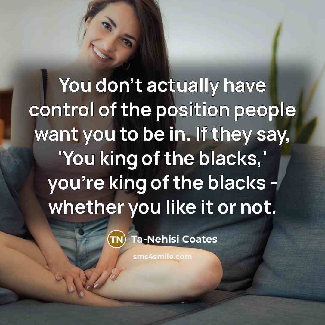 “You don't actually have control of the position people want…” quote by Ta-Nehisi Coates
