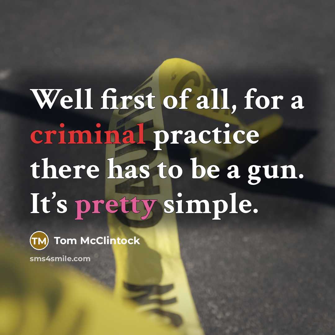 “Well first of all, for a criminal practice there has to be a gun. It’s pretty simple.” quote by Tom McClintock