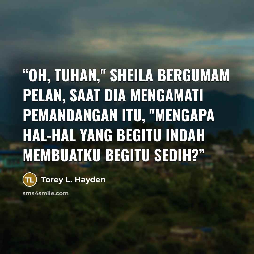 “Oh, Tuhan," Sheila bergumam pelan, saat dia mengamati pemandangan itu, "mengapa hal-hal yang begitu indah membuatku begitu sedih?” quote by Torey L. Hayden