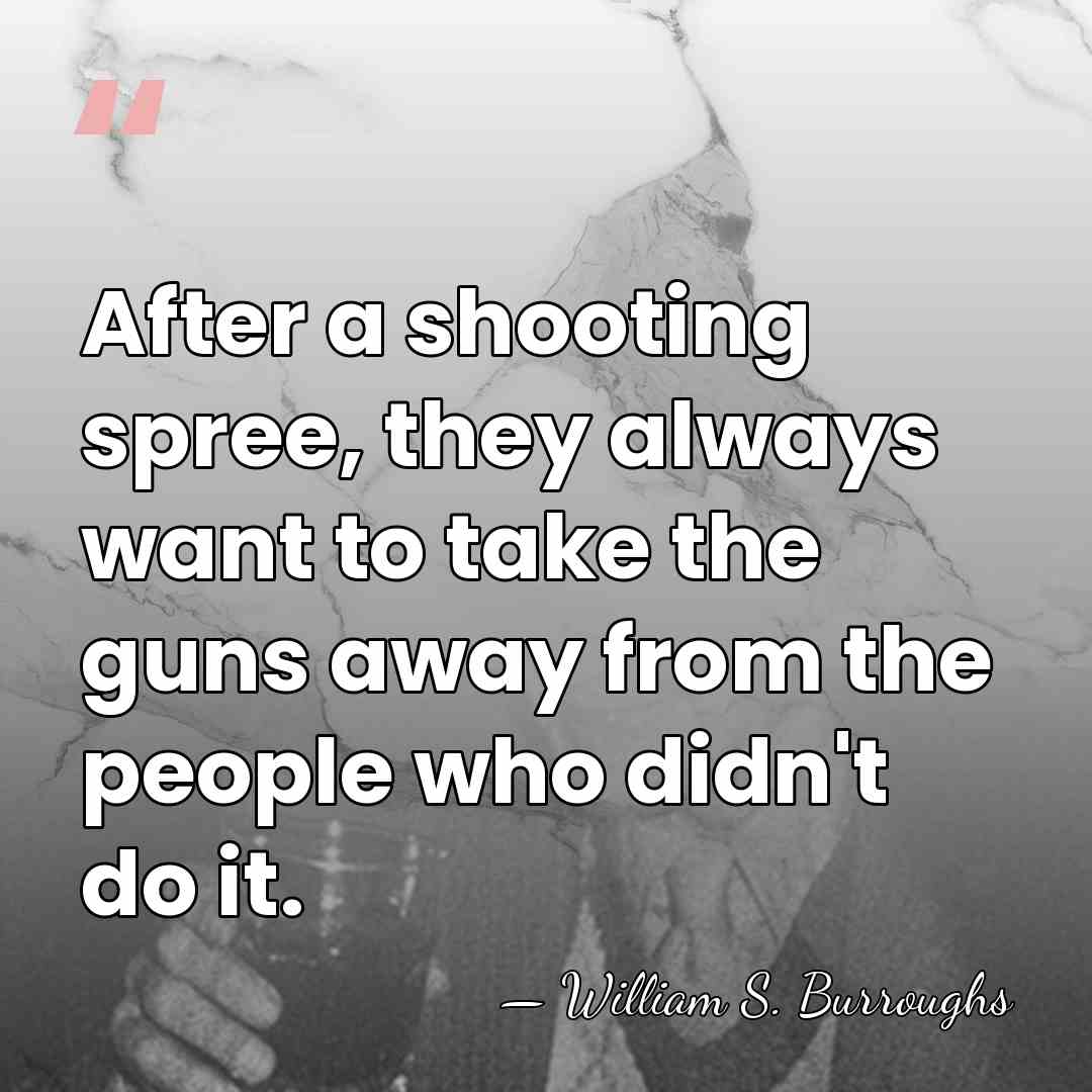 After a shooting spree, they always want to take the guns away&hellip; - William S. Burroughs
