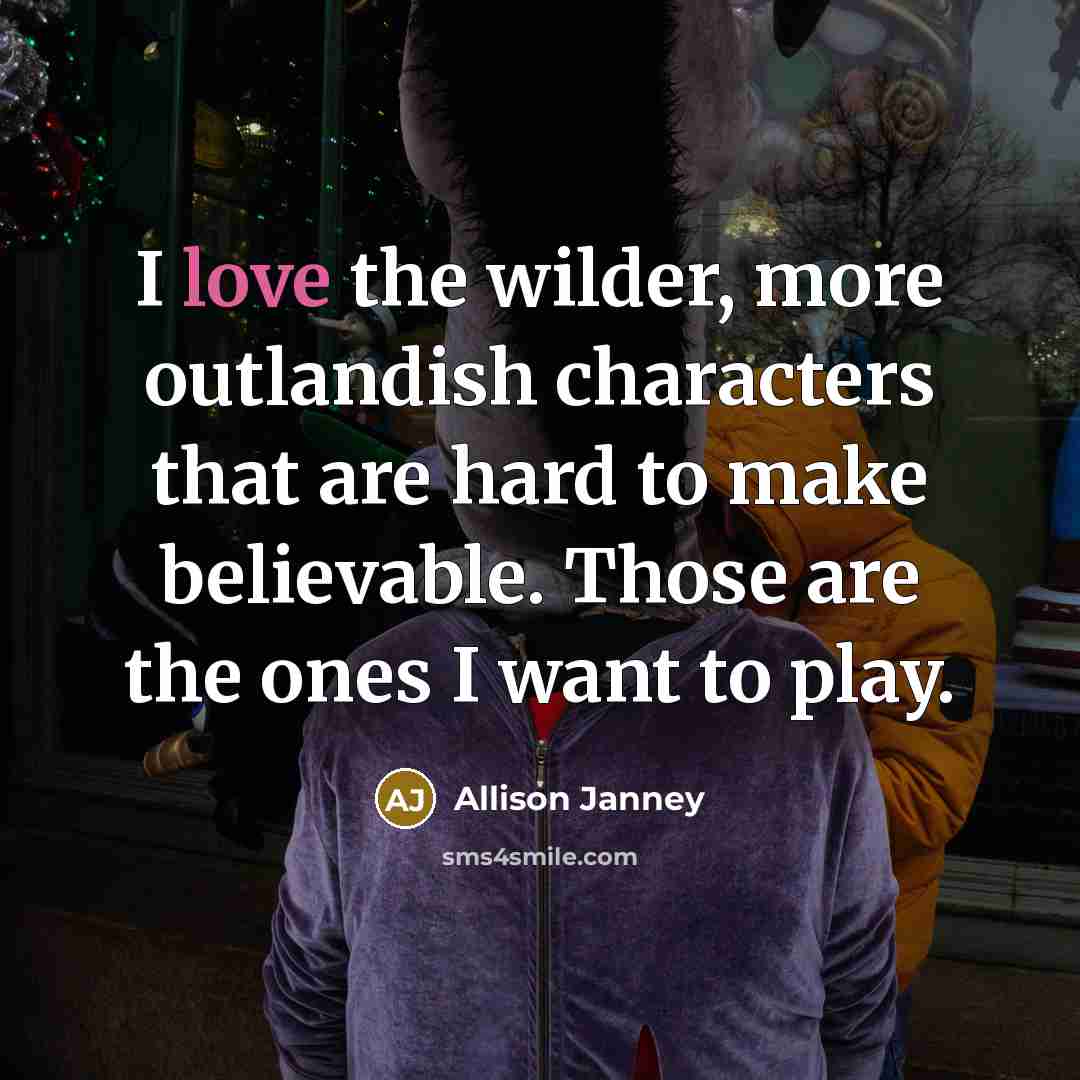 “I love the wilder, more outlandish characters that are hard to make believable. Those are the ones I want to play.” quote by Allison Janney