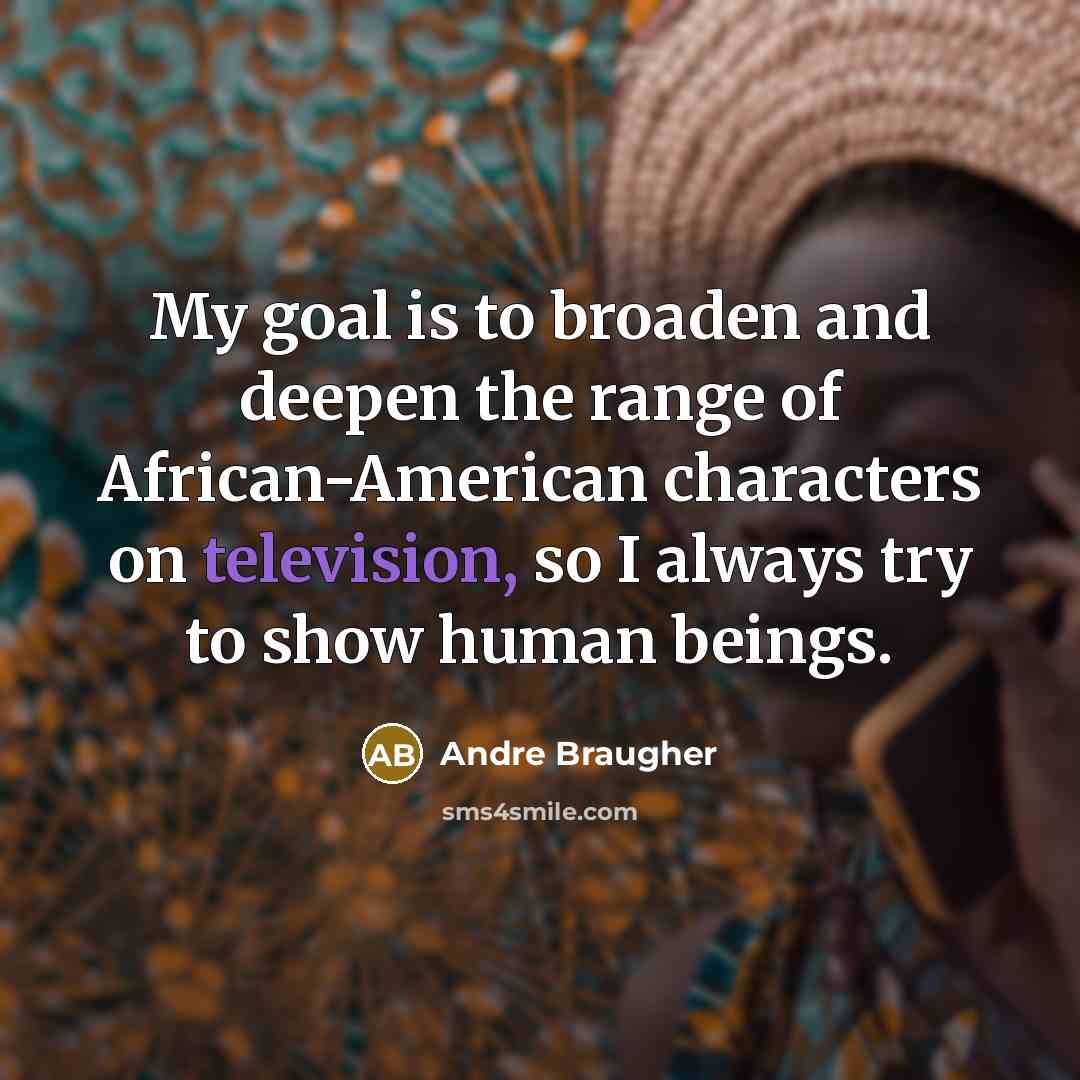 “My goal is to broaden and deepen the range of African-American characters on television, so I always try to show human beings.” quote by Andre Braugher