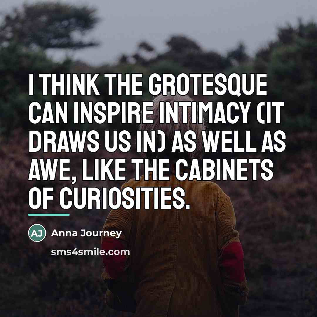“I think the grotesque can inspire intimacy (it draws us…” quote by Anna Journey