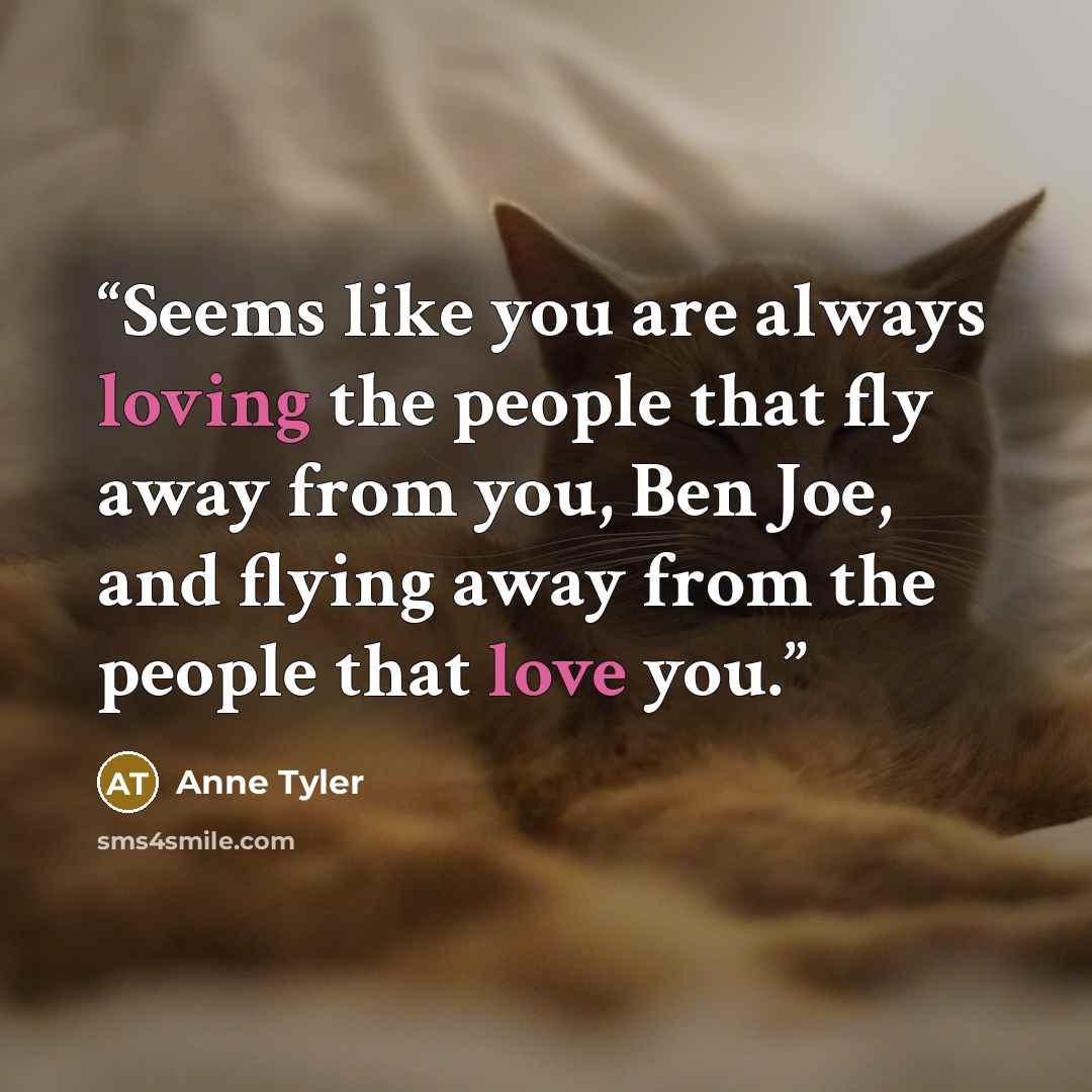 “Seems like you are always loving the people that fly away from you, Ben Joe, and flying away from the people that love you.” quote by Anne Tyler