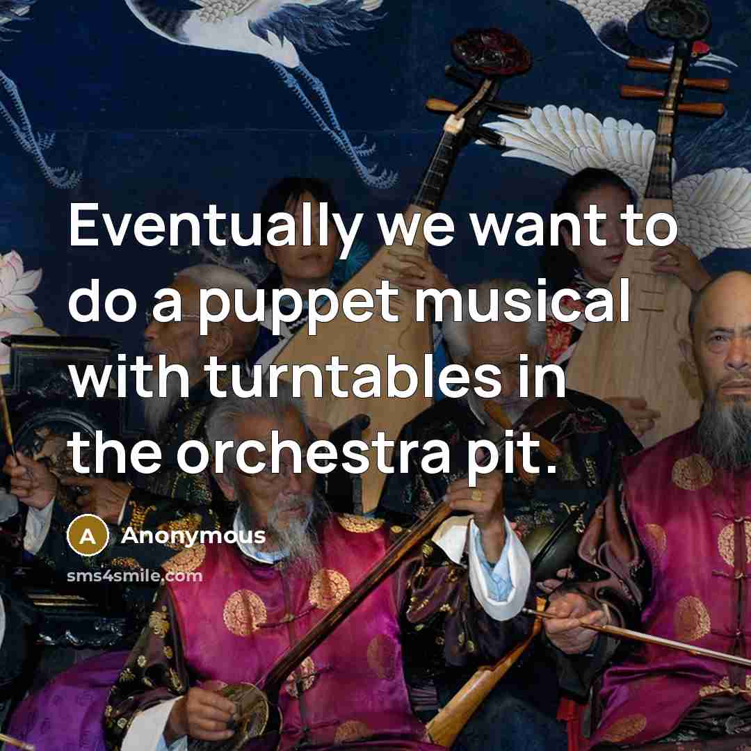 “Eventually we want to do a puppet musical with turntables in the orchestra pit.” quote by Anonymous