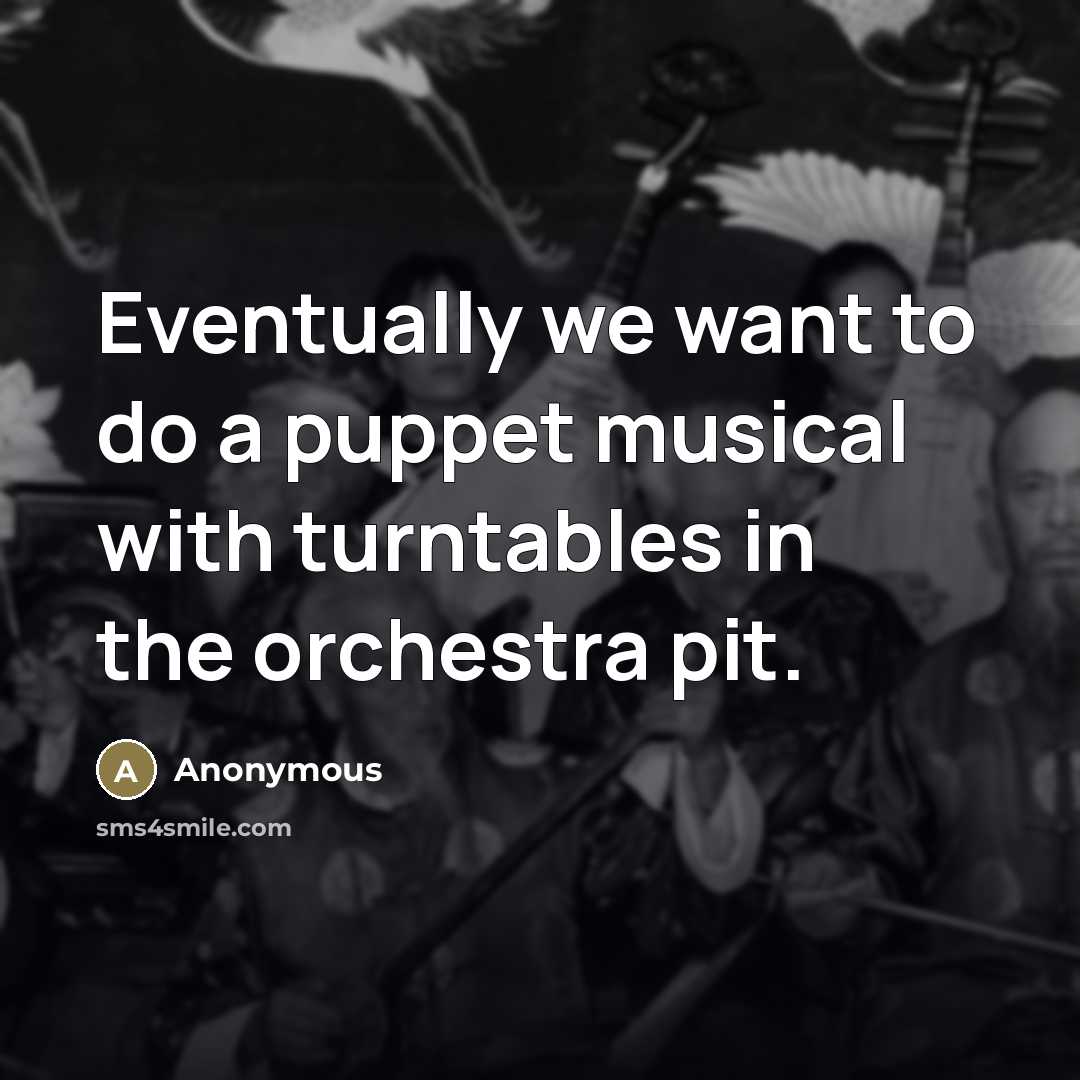 “Eventually we want to do a puppet musical with turntables…” quote by Anonymous