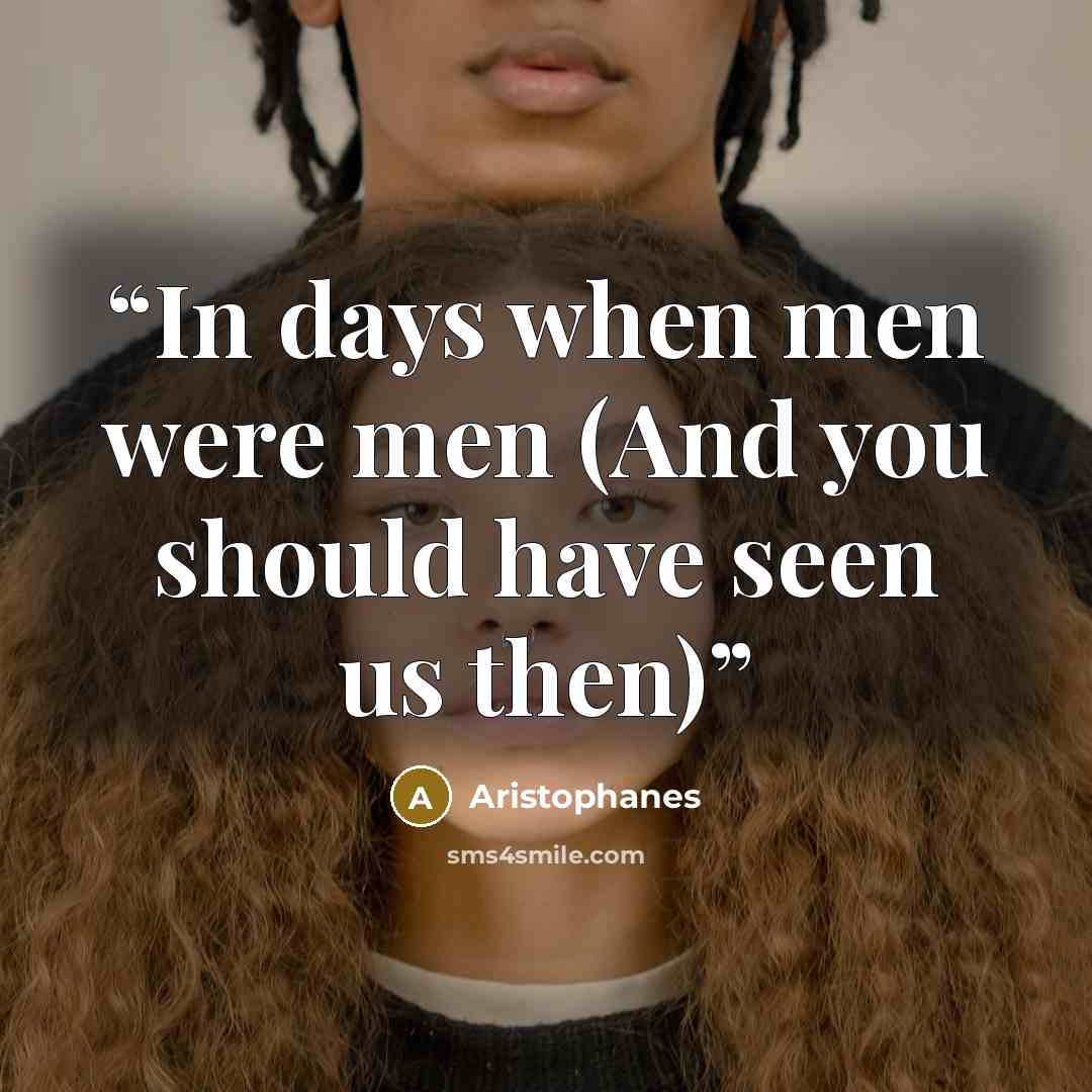 “In days when men were men (And you should have seen us then)” quote by Aristophanes