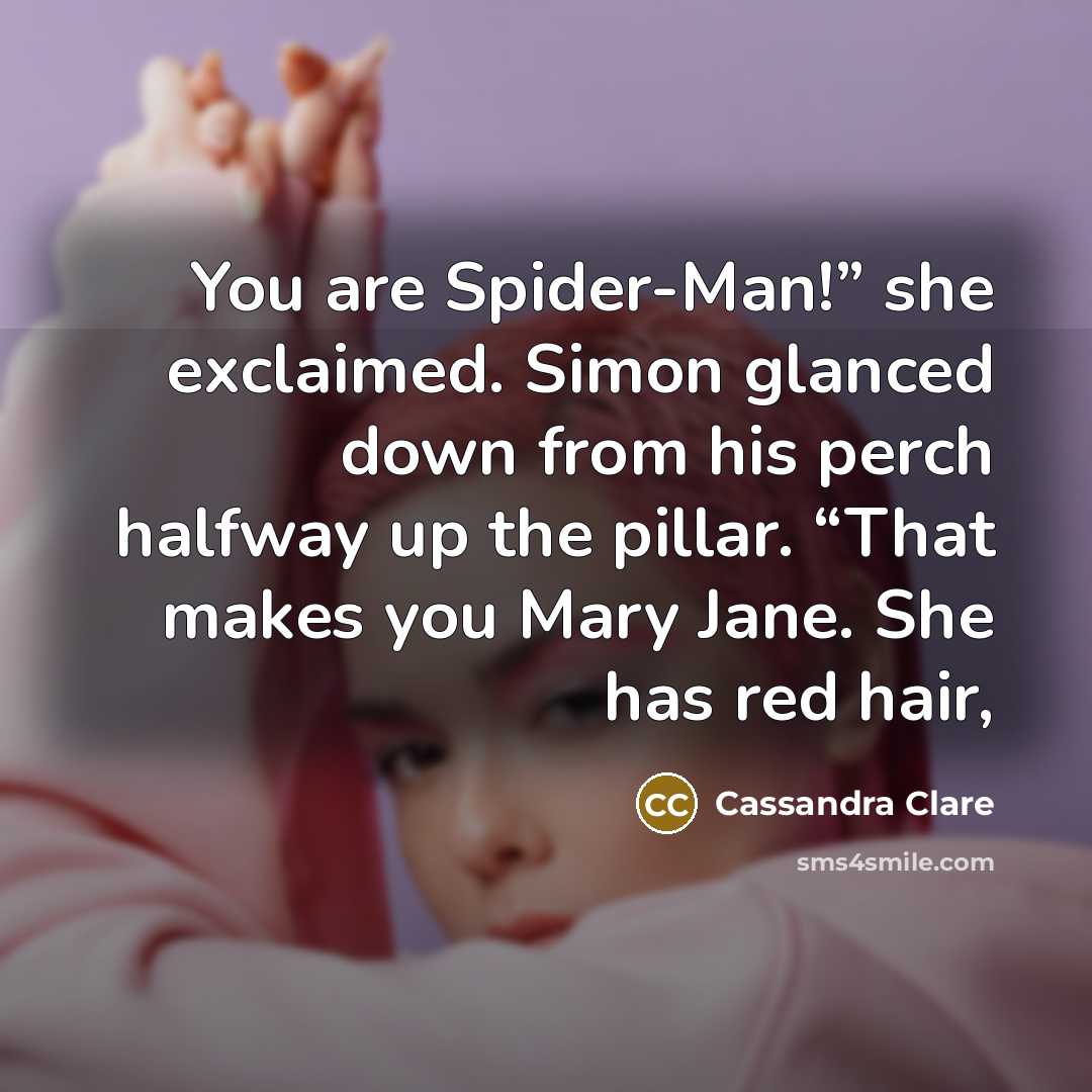 “You are Spider-Man!” she exclaimed. Simon glanced down from his perch halfway up the pillar. “That makes you Mary Jane. She has red hair,” quote by Cassandra Clare