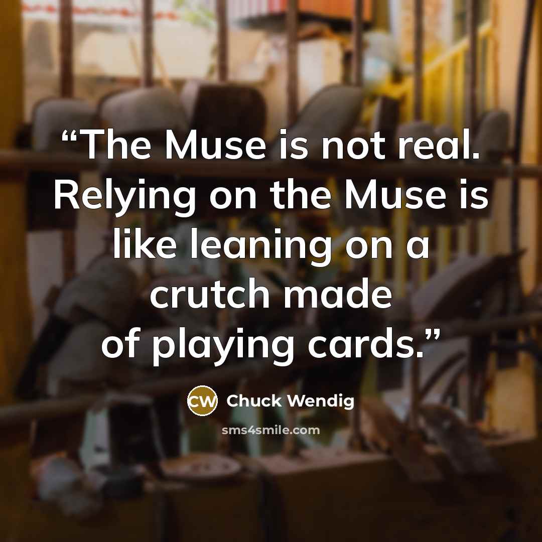 “The Muse is not real. Relying on the Muse is like leaning on a crutch made of playing cards.” quote by Chuck Wendig