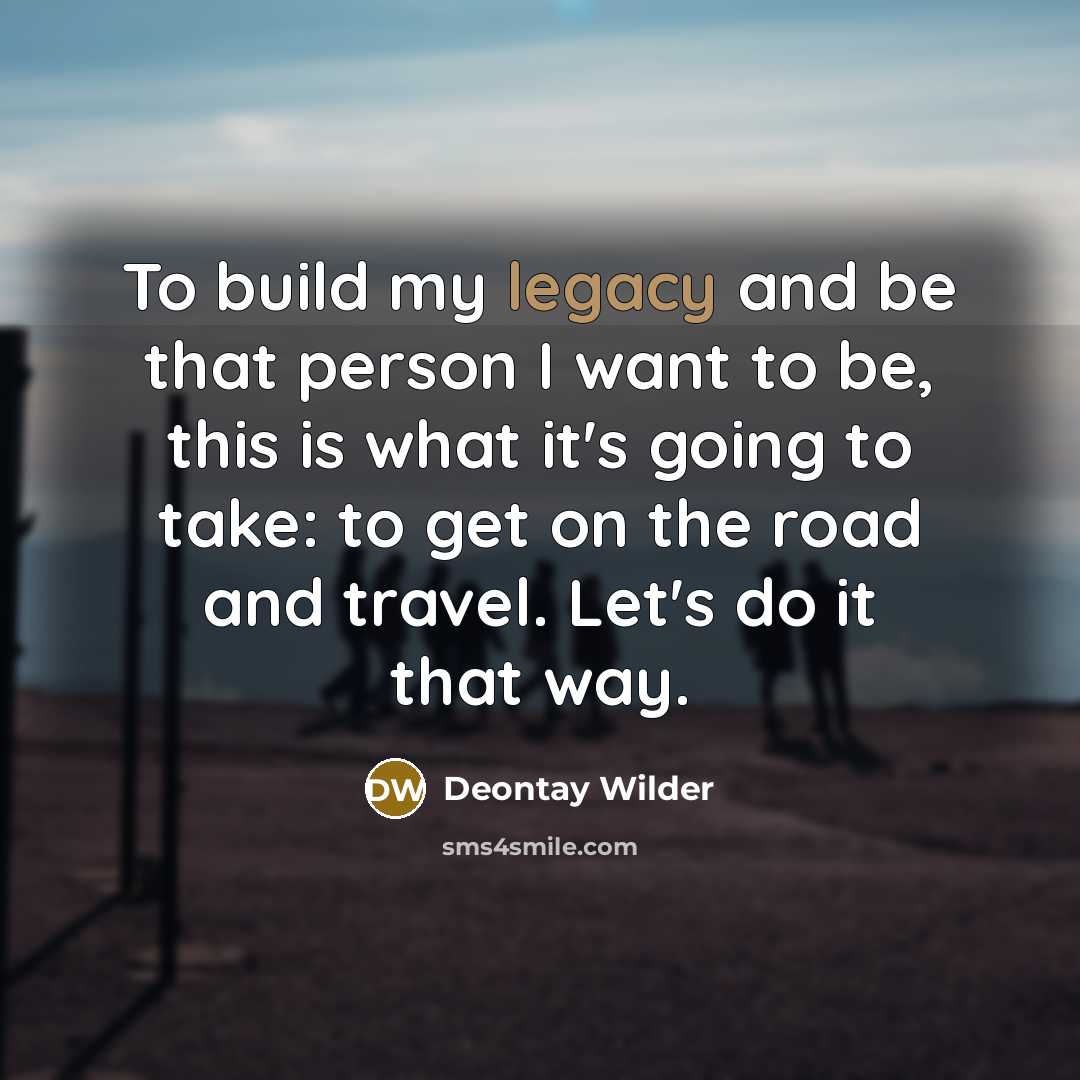 “To build my legacy and be that person I want to be, this is what it's going to take: to get on the road and travel. Let's do it that way.” quote by Deontay Wilder