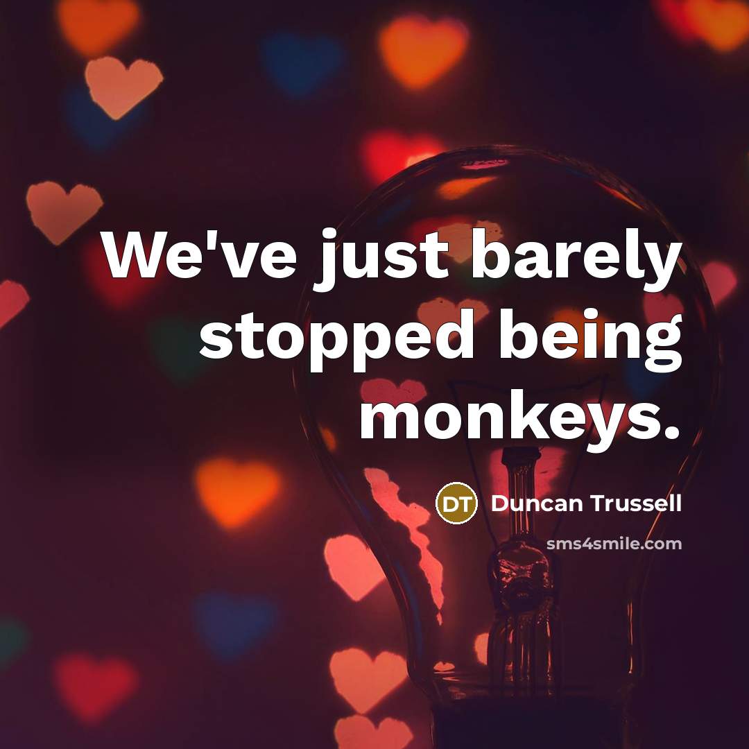“We've just barely stopped being monkeys.” quote by Duncan Trussell