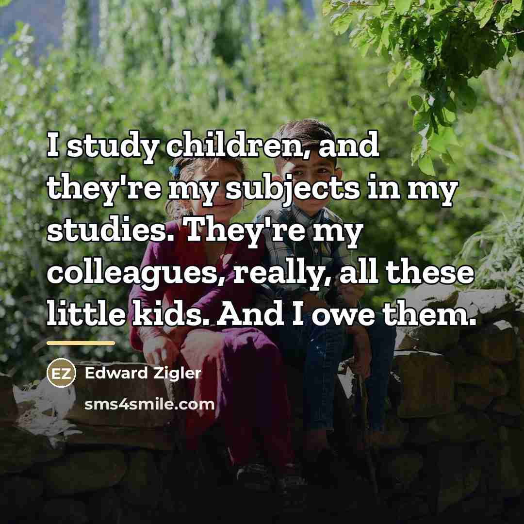 “I study children, and they're my subjects in my studies.…” quote by Edward Zigler