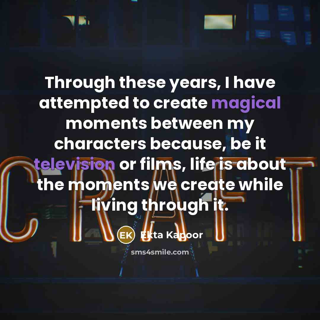 “Through these years, I have attempted to create magical moments between my characters because, be it television or films, life is about the moments we create while living through it.” quote by Ekta Kapoor