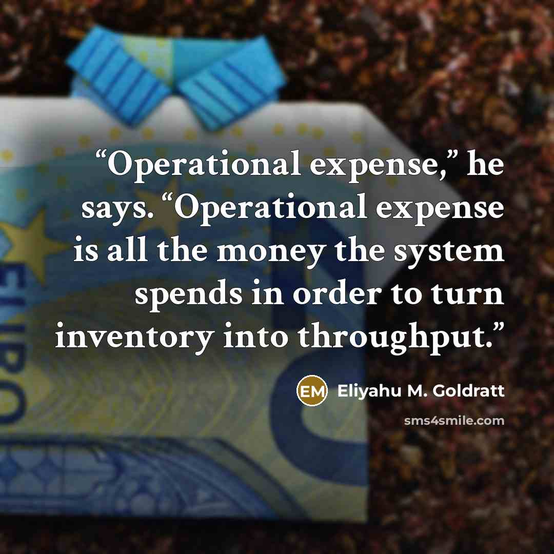 “Operational expense,” he says. “Operational expense is all the money the system spends in order to turn inventory into throughput.” quote by Eliyahu M. Goldratt