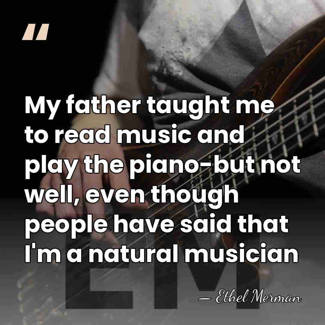 My father taught me to read music and play the piano-but not&hellip; - Ethel Merman