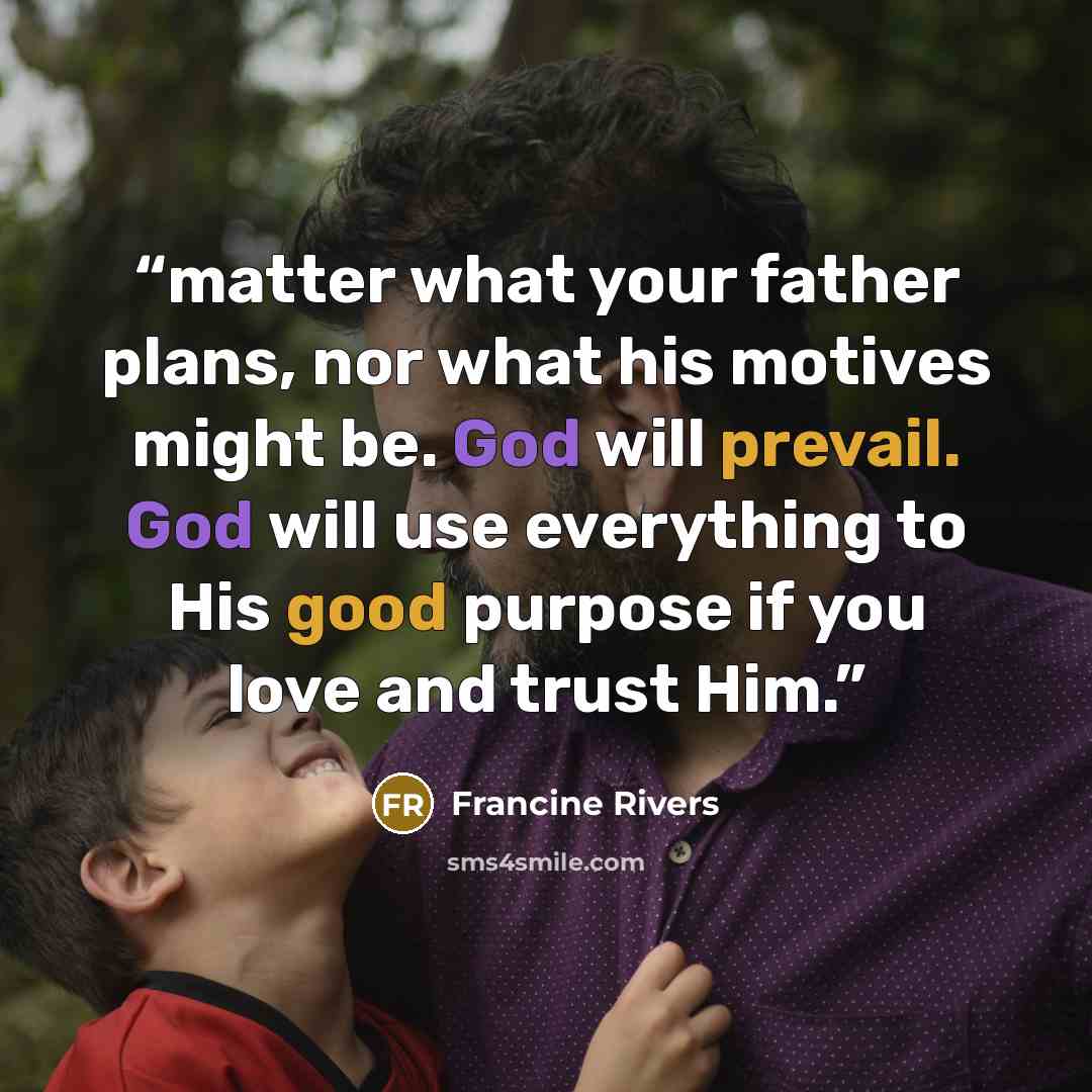“matter what your father plans, nor what his motives might be. God will prevail. God will use everything to His good purpose if you love and trust Him.” quote by Francine Rivers