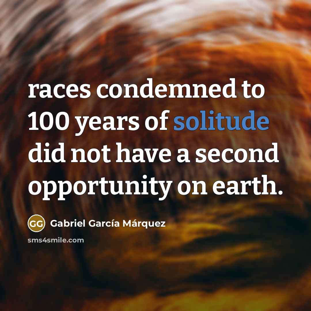 “races condemned to 100 years of solitude did not have a second opportunity on earth.” quote by Gabriel Garcia Marquez
