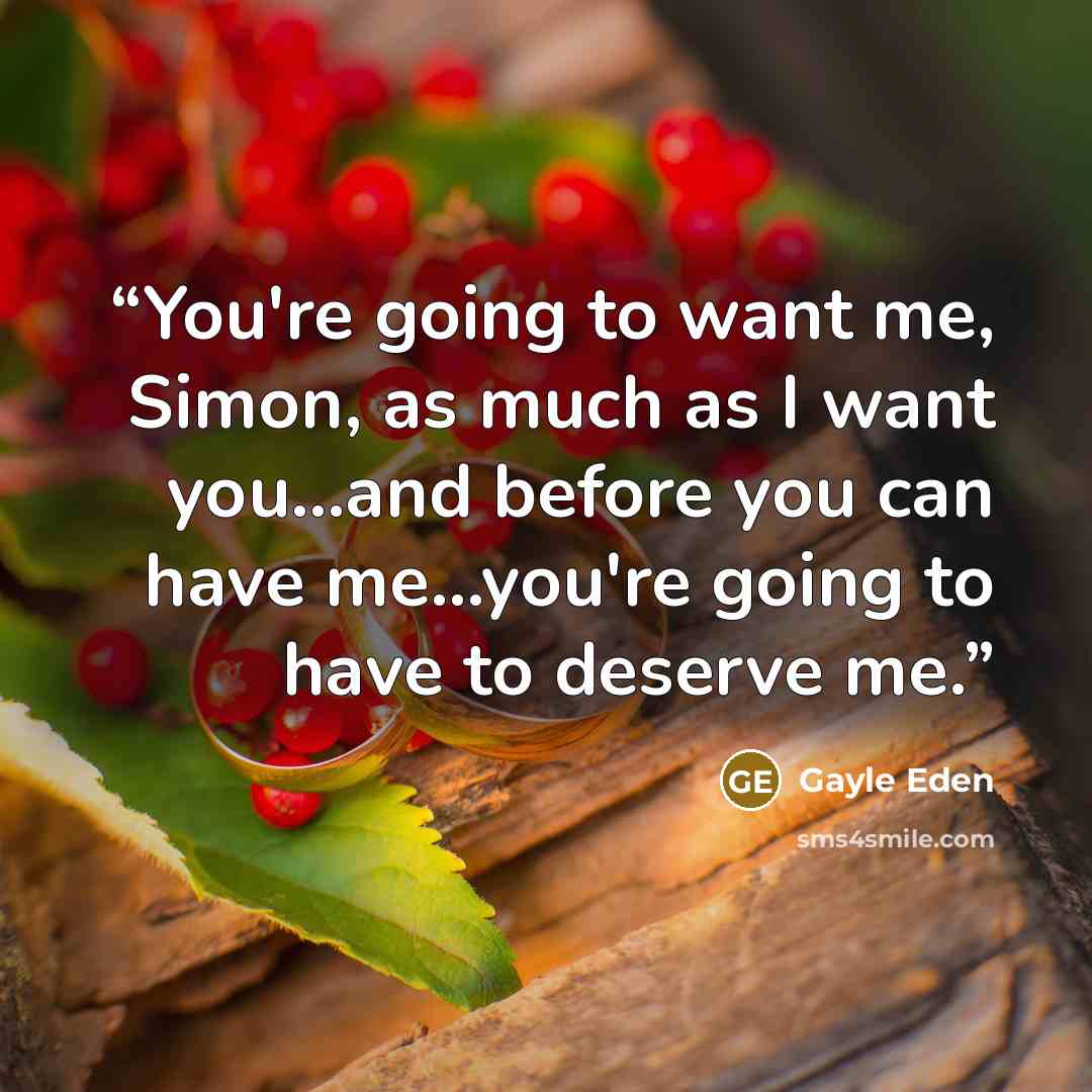 “You're going to want me, Simon, as much as I want you...and before you can have me...you're going to have to deserve me.” quote by Gayle Eden