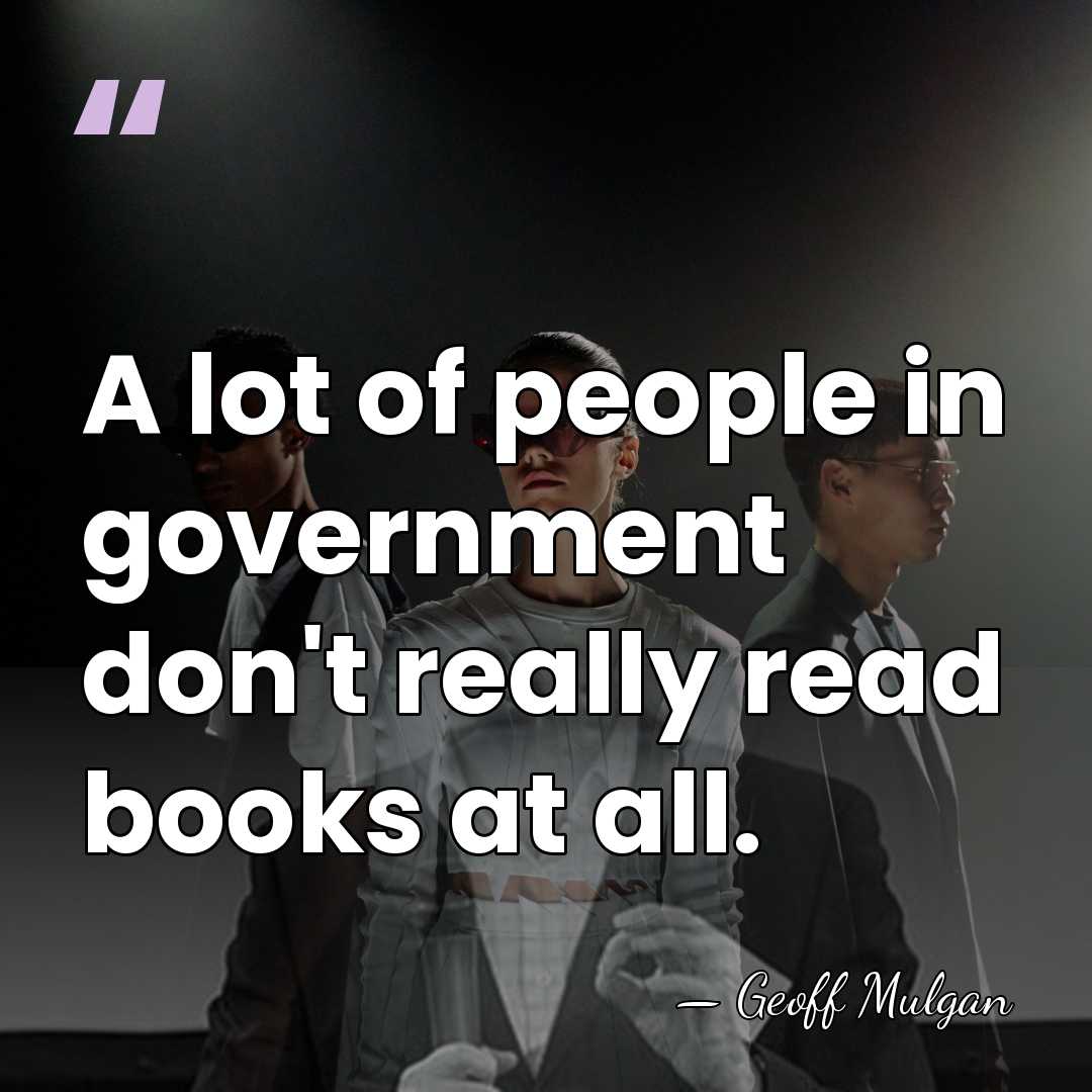 A lot of people in government don't really read books at all. - Geoff Mulgan