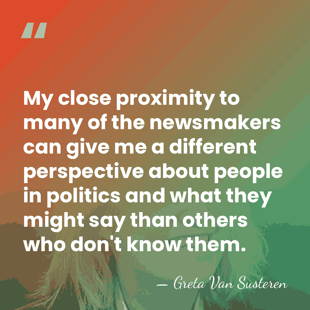 My close proximity to many of the newsmakers can give me a&hellip; - Greta Van Susteren