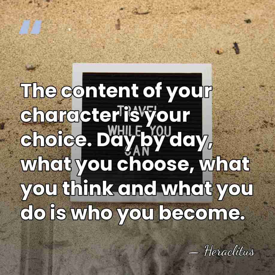 The content of your character is your choice. Day by day, what&hellip; - Heraclitus