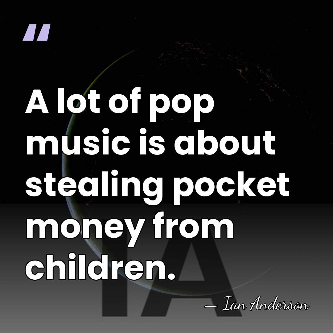 A lot of pop music is about stealing pocket money from children. - Ian Anderson