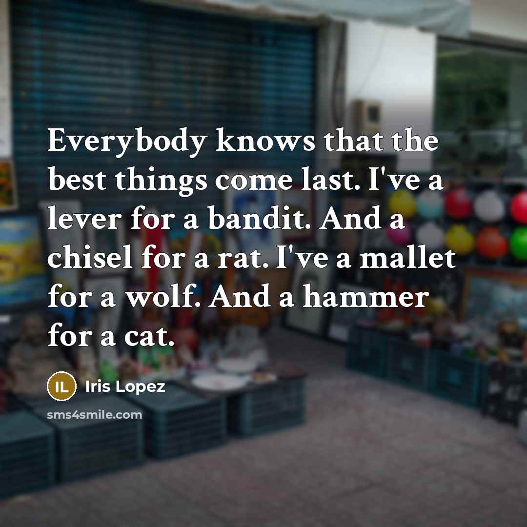 “Everybody knows that the best things come last. I've a lever for a bandit. And a chisel for a rat. I've a mallet for a wolf. And a hammer for a cat.” quote by Iris Lopez